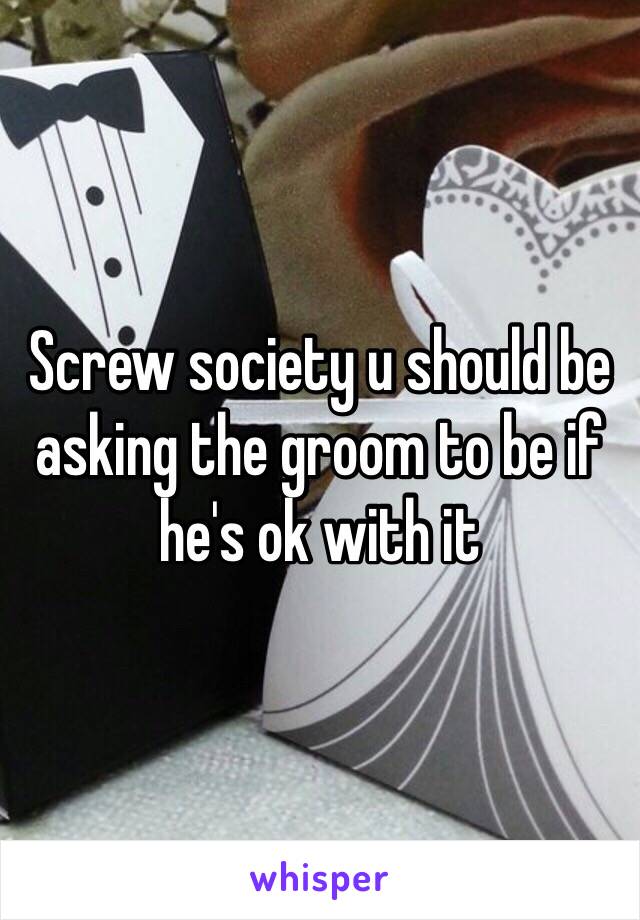 Screw society u should be asking the groom to be if he's ok with it