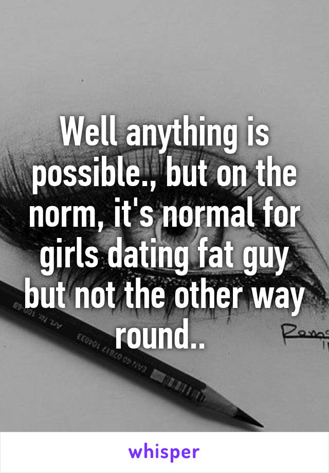 Well anything is possible., but on the norm, it's normal for girls dating fat guy but not the other way round.. 