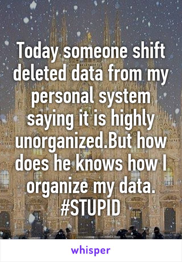 Today someone shift deleted data from my personal system saying it is highly unorganized.But how does he knows how I organize my data. #STUPID