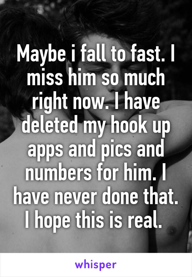 Maybe i fall to fast. I miss him so much right now. I have deleted my hook up apps and pics and numbers for him. I have never done that. I hope this is real. 