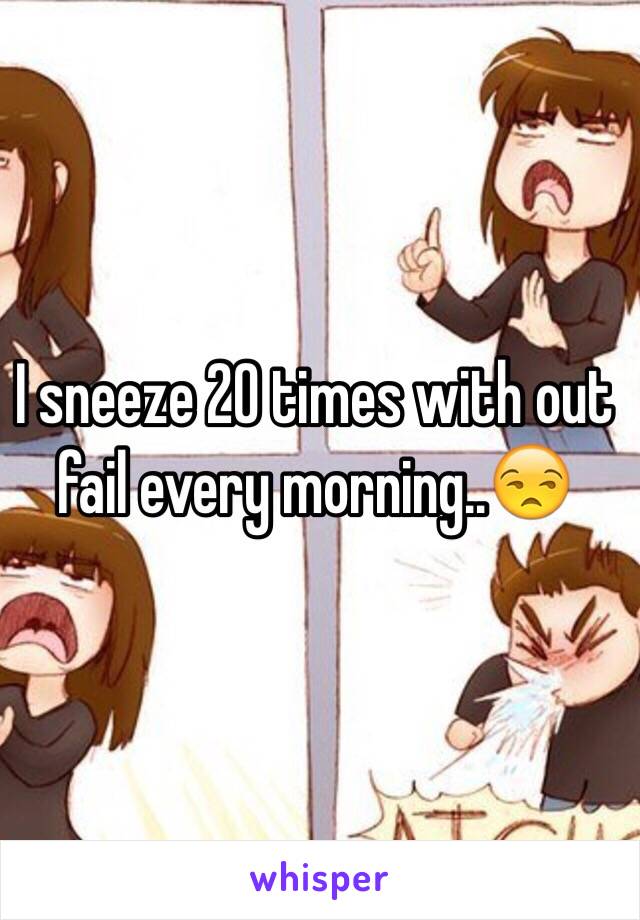 I sneeze 20 times with out fail every morning..😒