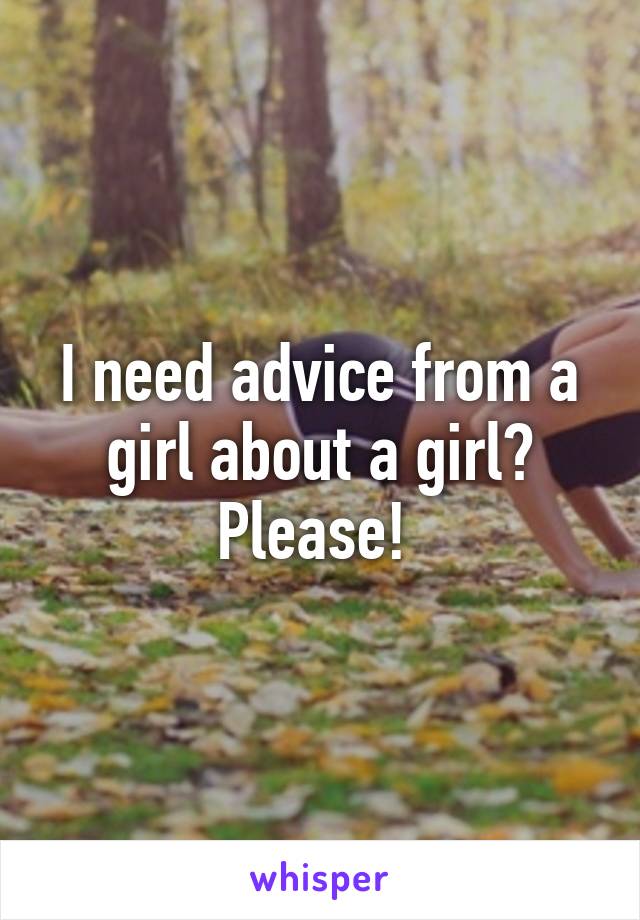 I need advice from a girl about a girl? Please! 