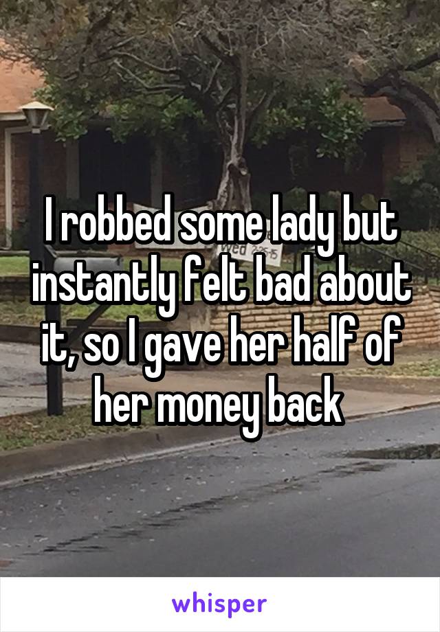 I robbed some lady but instantly felt bad about it, so I gave her half of her money back 
