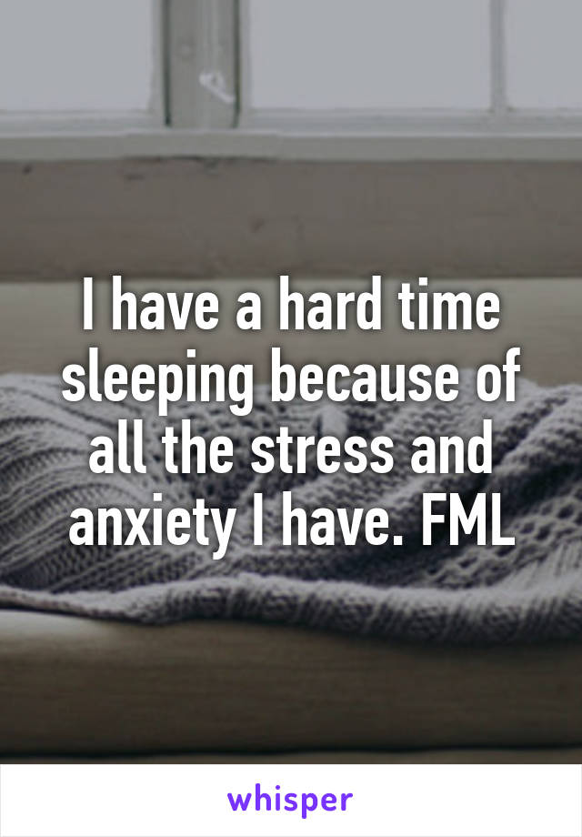 I have a hard time sleeping because of all the stress and anxiety I have. FML