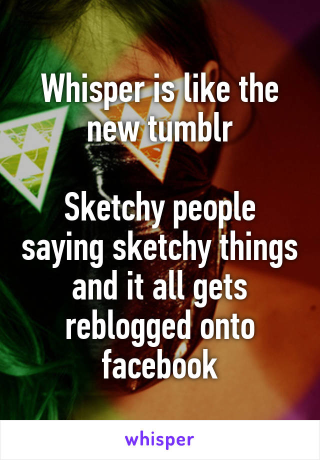 Whisper is like the new tumblr

Sketchy people saying sketchy things and it all gets reblogged onto facebook