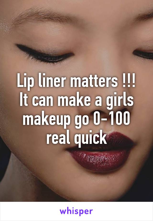 Lip liner matters !!!
It can make a girls makeup go 0-100 real quick