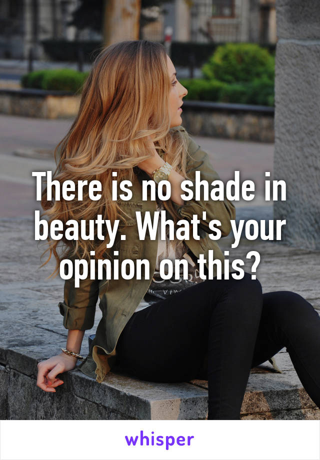There is no shade in beauty. What's your opinion on this?