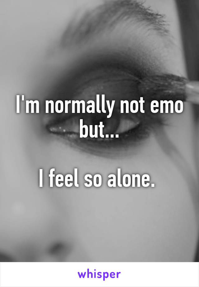 I'm normally not emo but...

I feel so alone. 