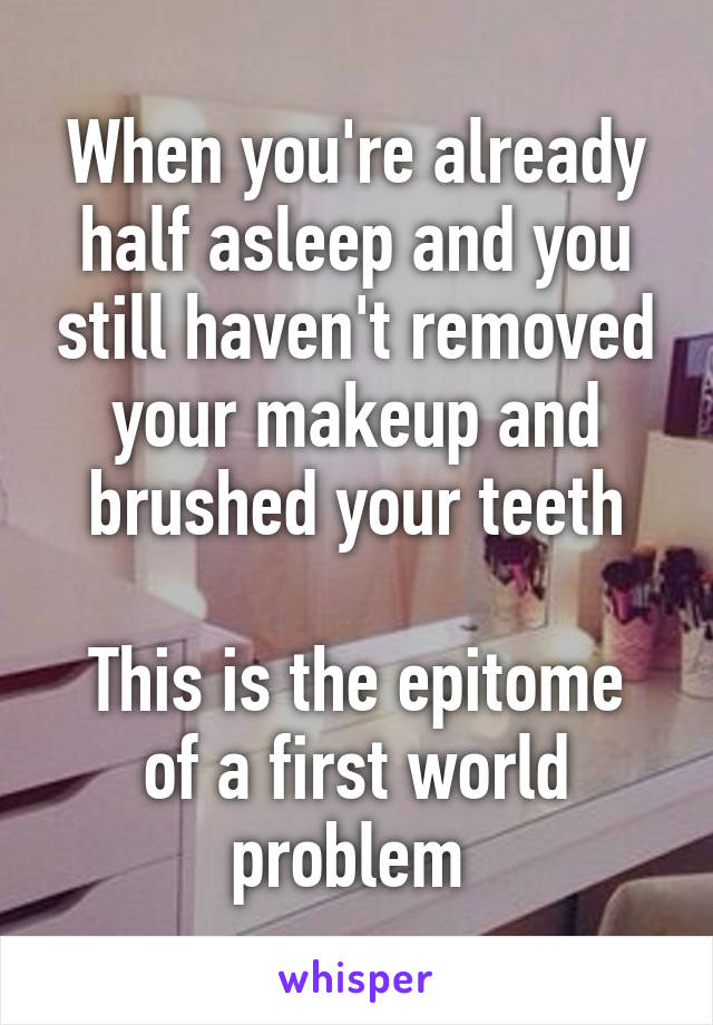 When you're already half asleep and you still haven't removed your makeup and brushed your teeth

This is the epitome of a first world problem 