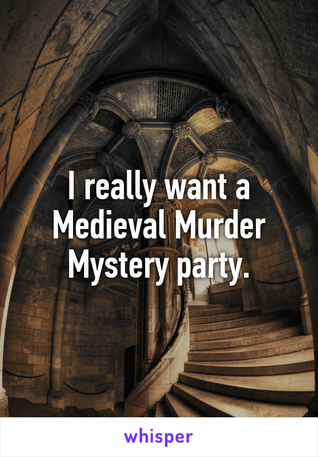 I really want a Medieval Murder Mystery party.