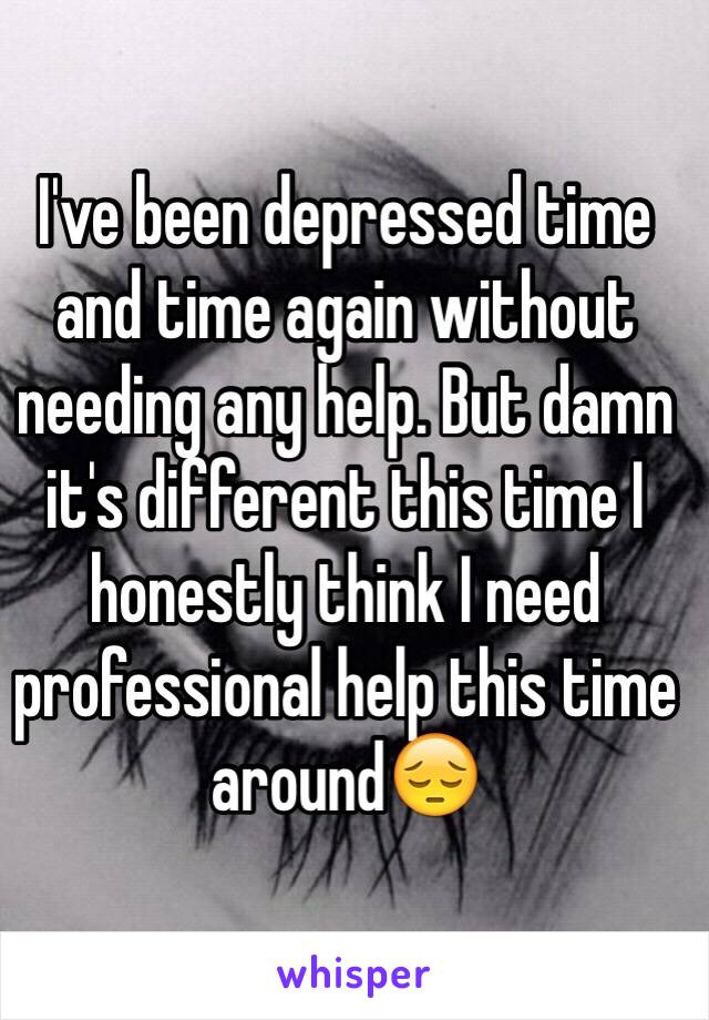 I've been depressed time and time again without needing any help. But damn it's different this time I honestly think I need professional help this time around😔 