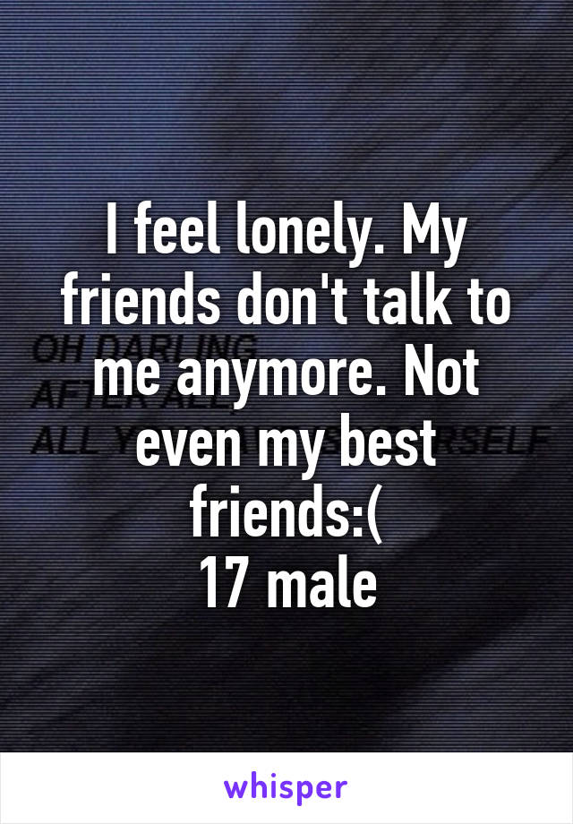 I feel lonely. My friends don't talk to me anymore. Not even my best friends:(
17 male