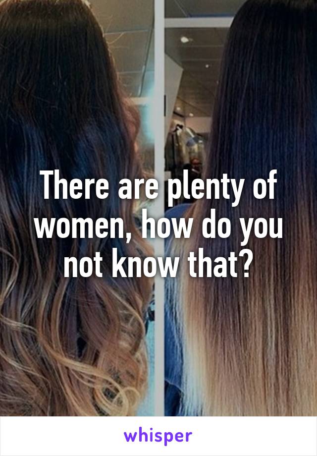 There are plenty of women, how do you not know that?