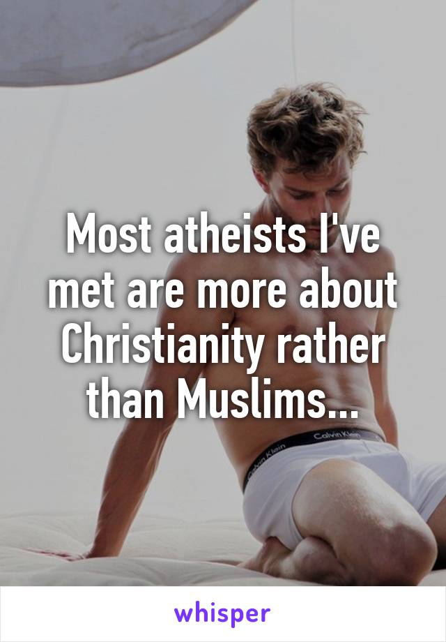 Most atheists I've met are more about Christianity rather than Muslims...
