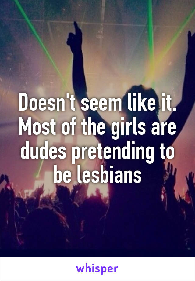 Doesn't seem like it. Most of the girls are dudes pretending to be lesbians