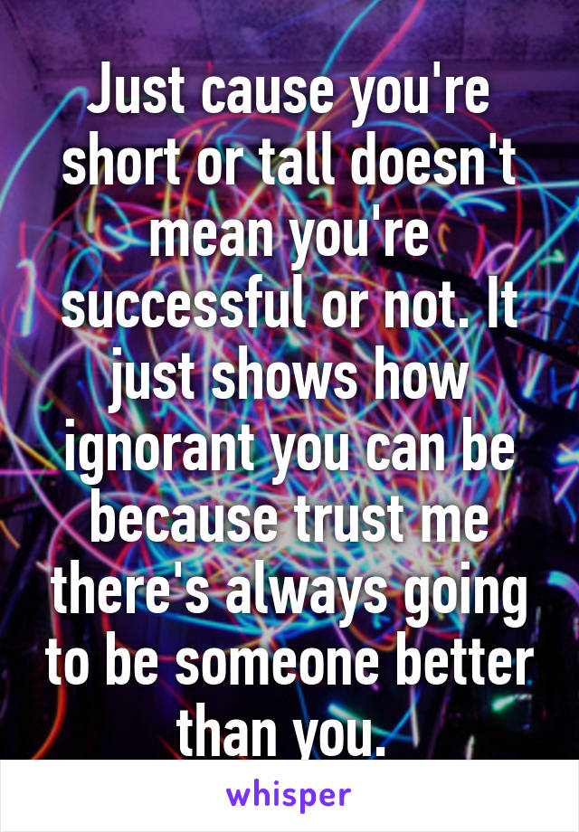Just cause you're short or tall doesn't mean you're successful or not. It just shows how ignorant you can be because trust me there's always going to be someone better than you. 