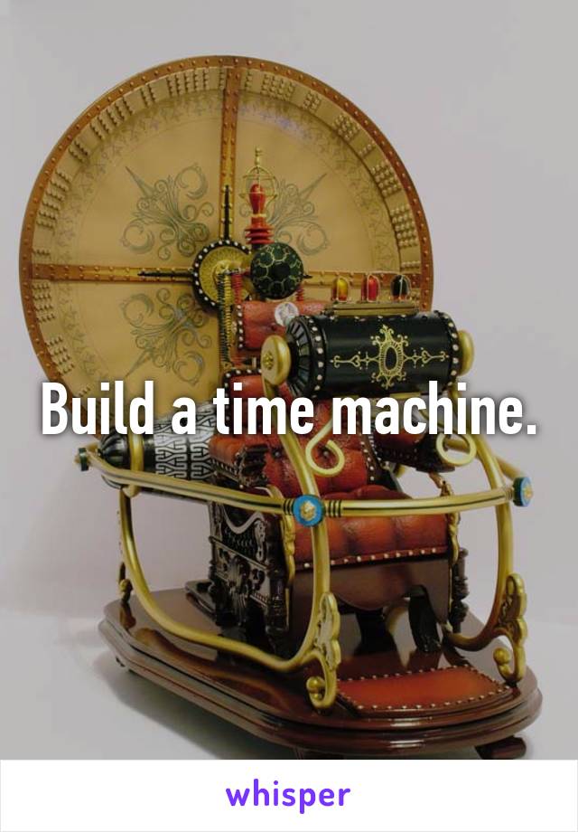 Build a time machine.
