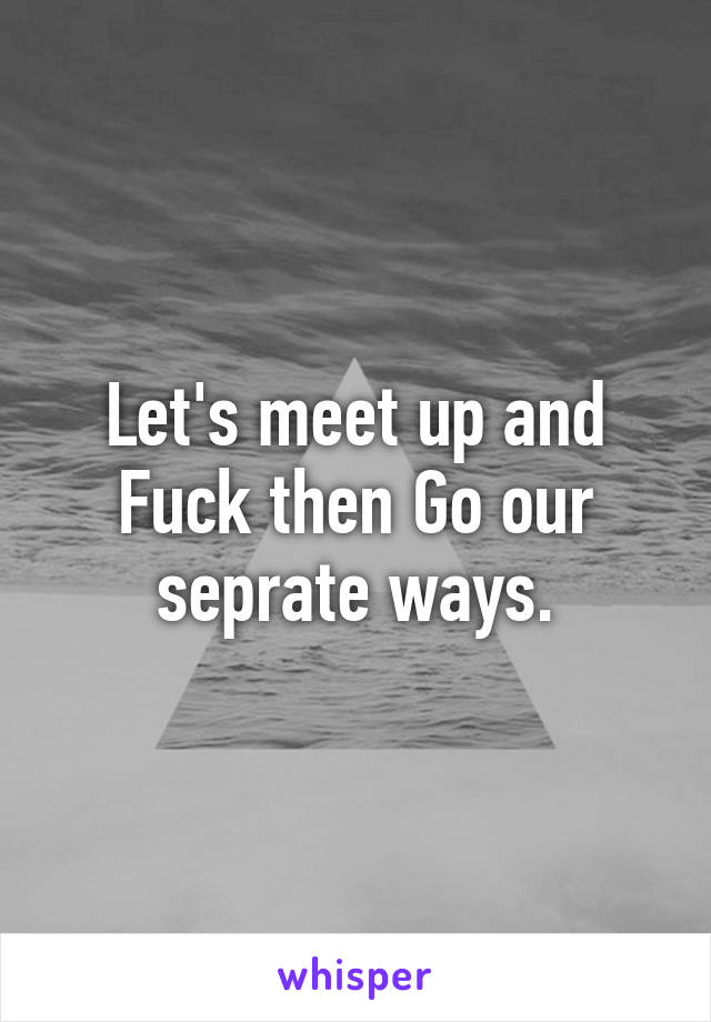Let's meet up and Fuck then Go our seprate ways.