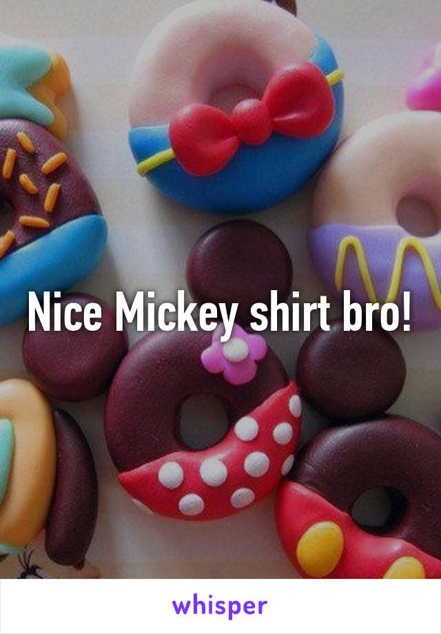 Nice Mickey shirt bro!