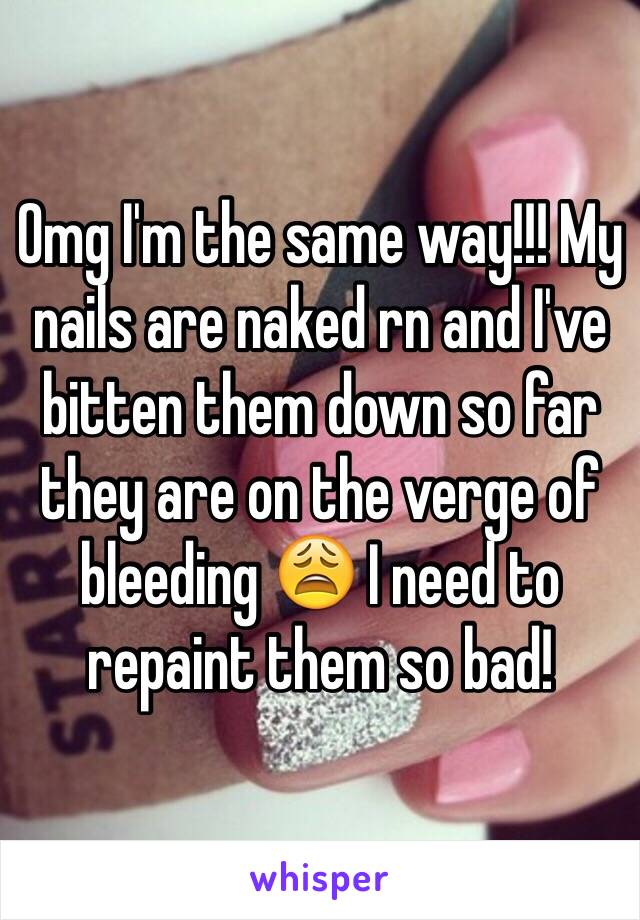 Omg I'm the same way!!! My nails are naked rn and I've bitten them down so far they are on the verge of bleeding 😩 I need to repaint them so bad! 