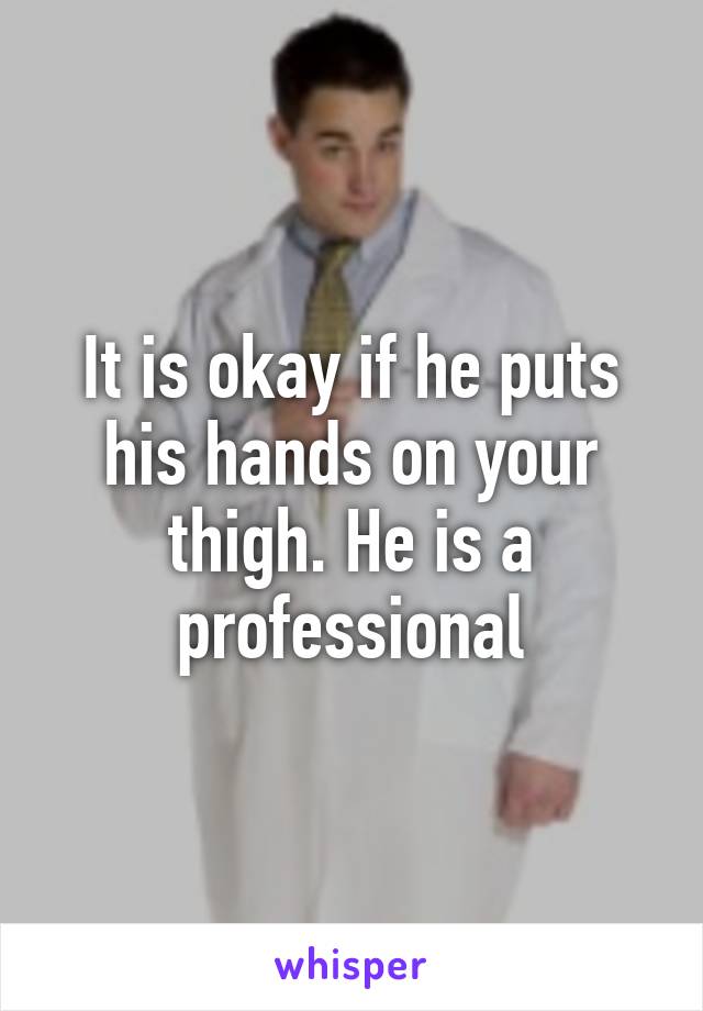 It is okay if he puts his hands on your thigh. He is a professional