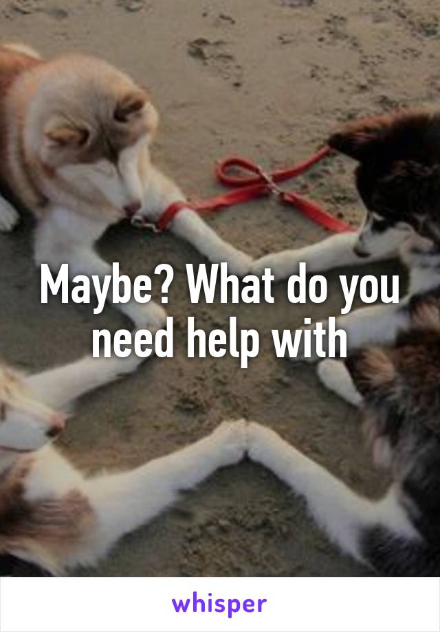 Maybe? What do you need help with