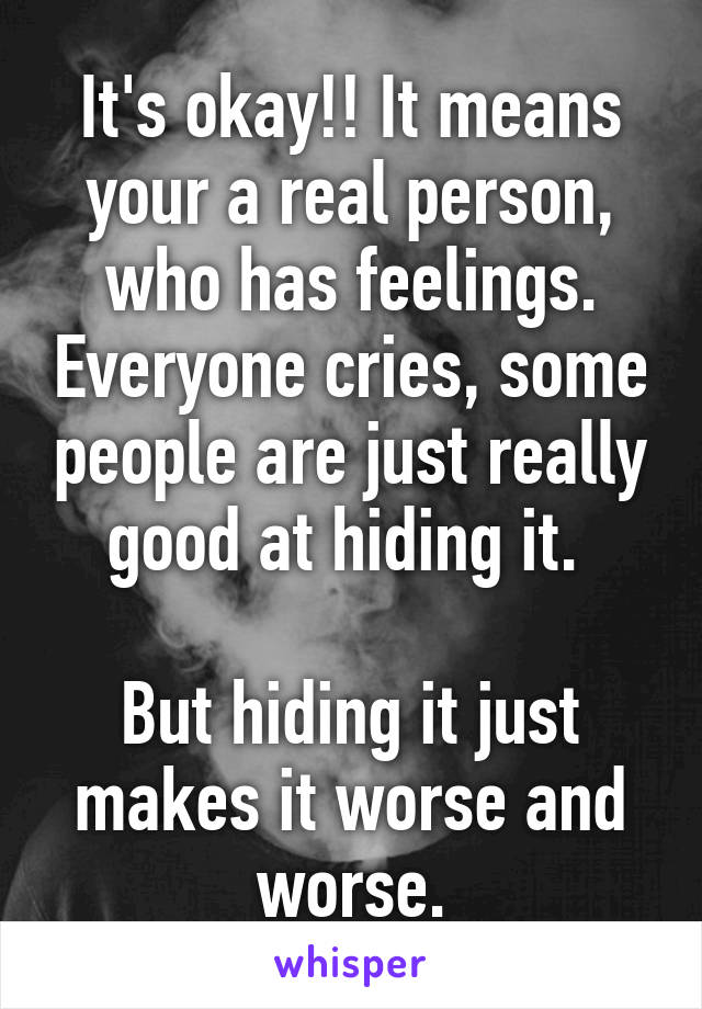 It's okay!! It means your a real person, who has feelings. Everyone cries, some people are just really good at hiding it. 

But hiding it just makes it worse and worse.