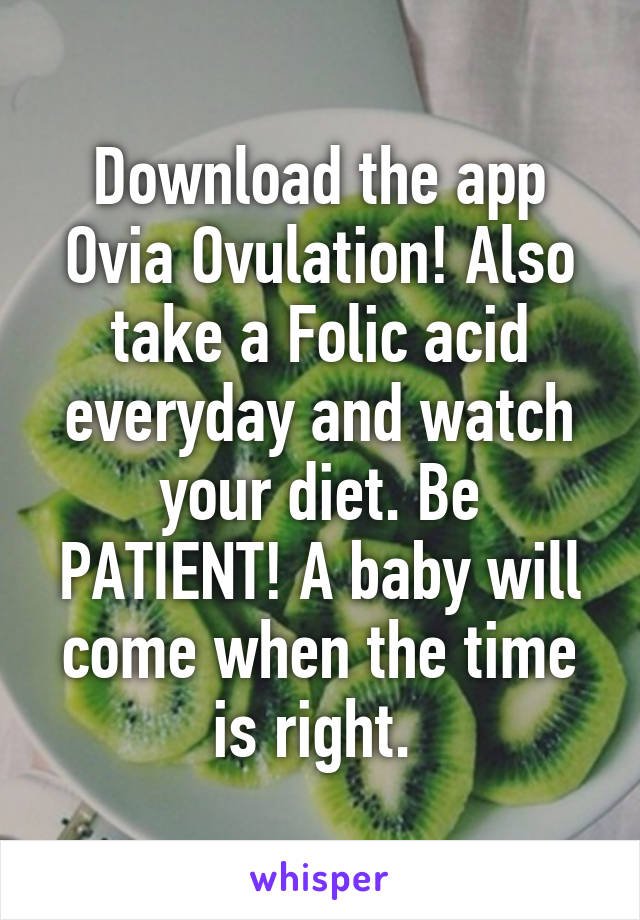 Download the app Ovia Ovulation! Also take a Folic acid everyday and watch your diet. Be PATIENT! A baby will come when the time is right. 