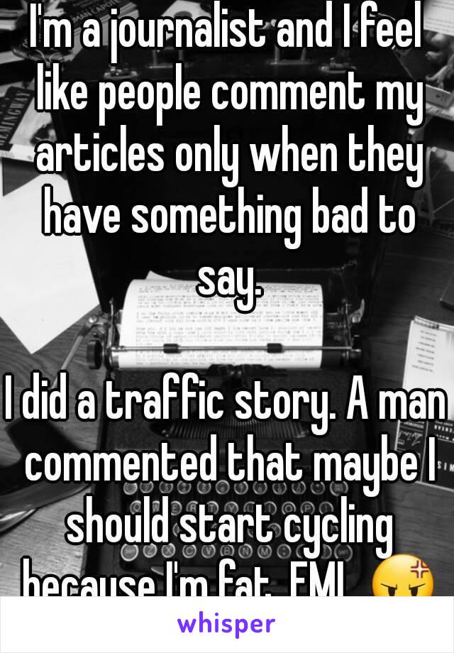 I'm a journalist and I feel like people comment my articles only when they have something bad to say.

I did a traffic story. A man commented that maybe I should start cycling because I'm fat. FML 😡