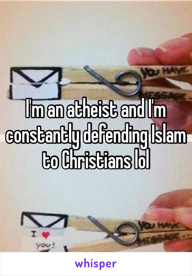 I'm an atheist and I'm constantly defending Islam to Christians lol