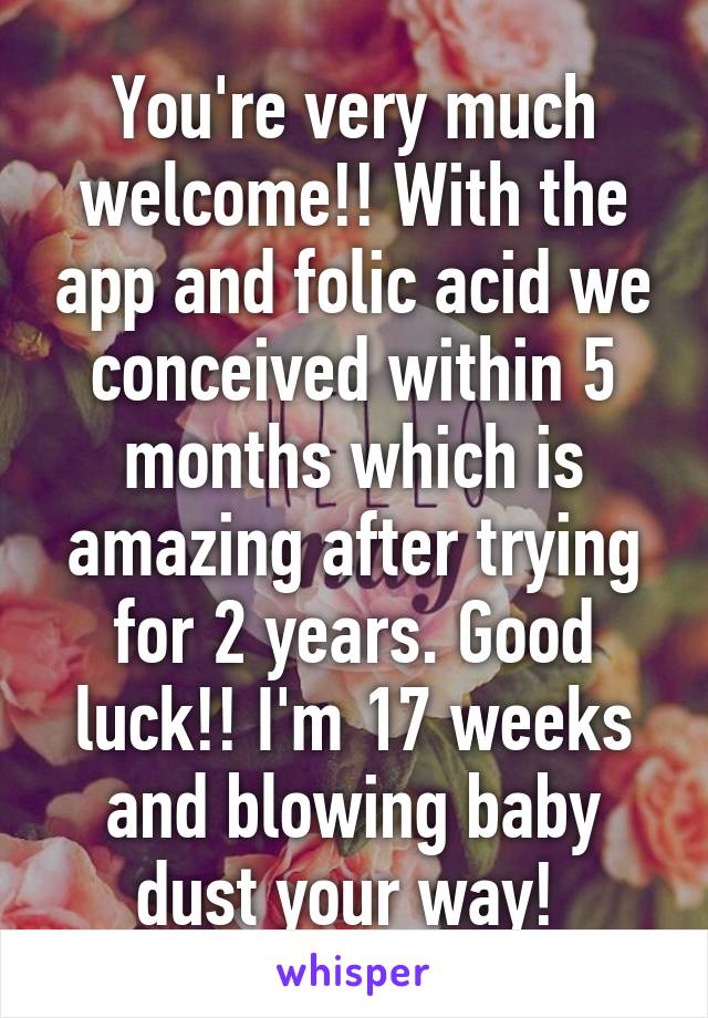 You're very much welcome!! With the app and folic acid we conceived within 5 months which is amazing after trying for 2 years. Good luck!! I'm 17 weeks and blowing baby dust your way! 