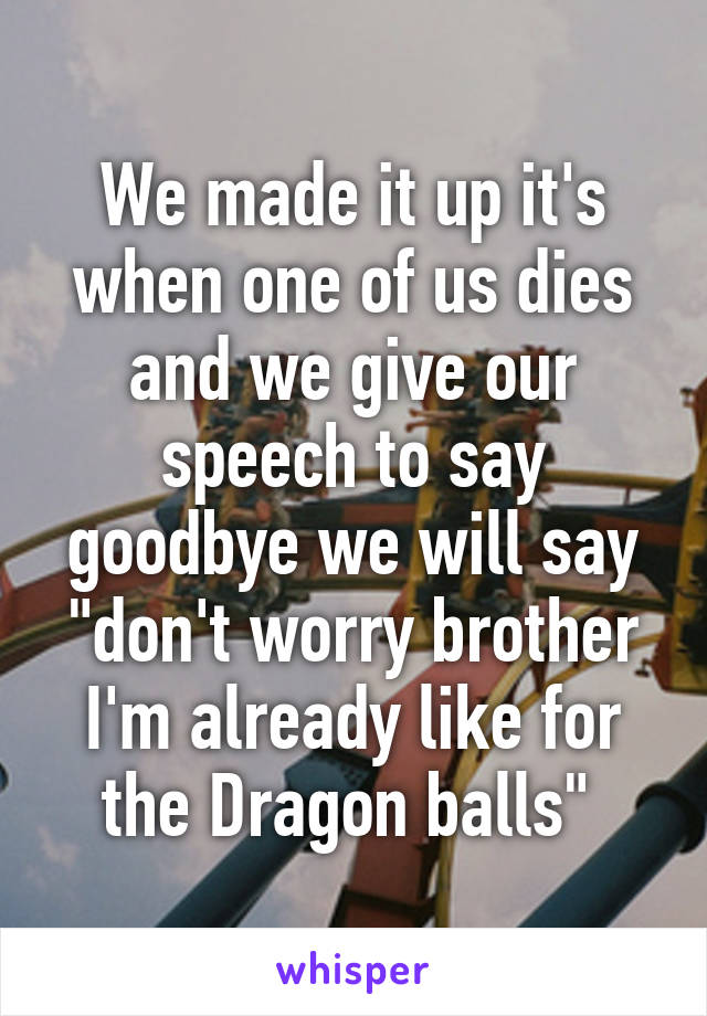 We made it up it's when one of us dies and we give our speech to say goodbye we will say "don't worry brother I'm already like for the Dragon balls" 