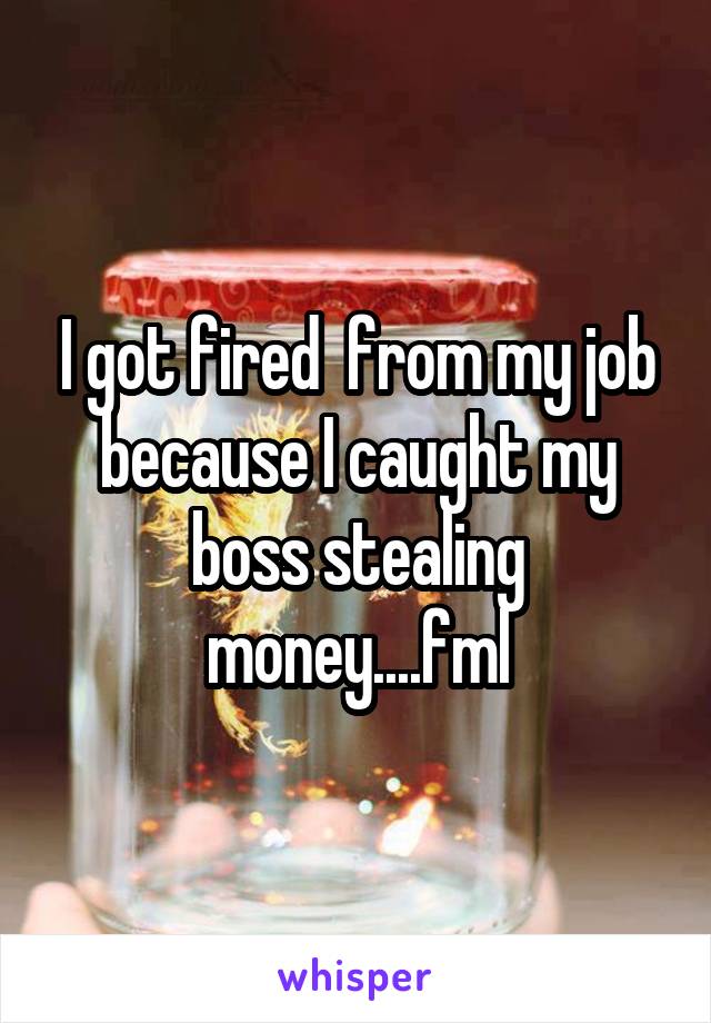 I got fired  from my job because I caught my boss stealing money....fml