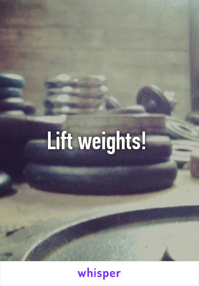 Lift weights! 