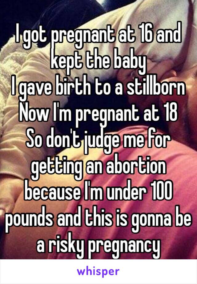I got pregnant at 16 and kept the baby
I gave birth to a stillborn
Now I'm pregnant at 18
So don't judge me for getting an abortion because I'm under 100 pounds and this is gonna be a risky pregnancy 