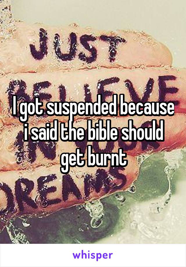 I got suspended because i said the bible should get burnt