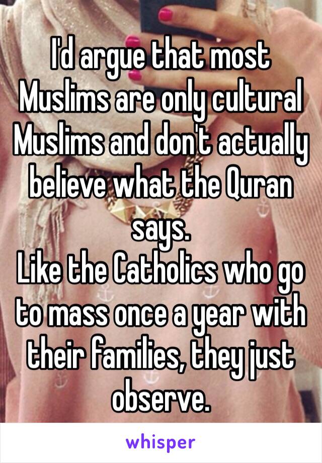 I'd argue that most Muslims are only cultural Muslims and don't actually believe what the Quran says. 
Like the Catholics who go to mass once a year with their families, they just observe. 