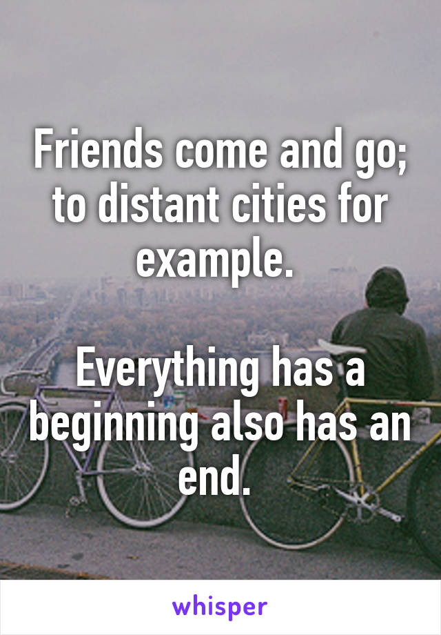 Friends come and go; to distant cities for example. 

Everything has a beginning also has an end. 