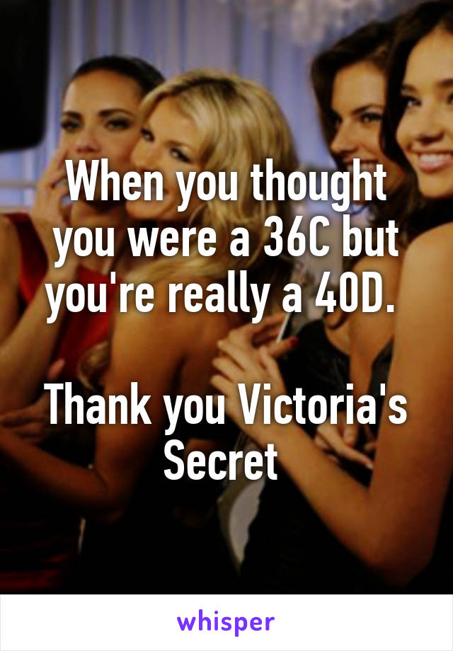 When you thought you were a 36C but you're really a 40D. 

Thank you Victoria's Secret 