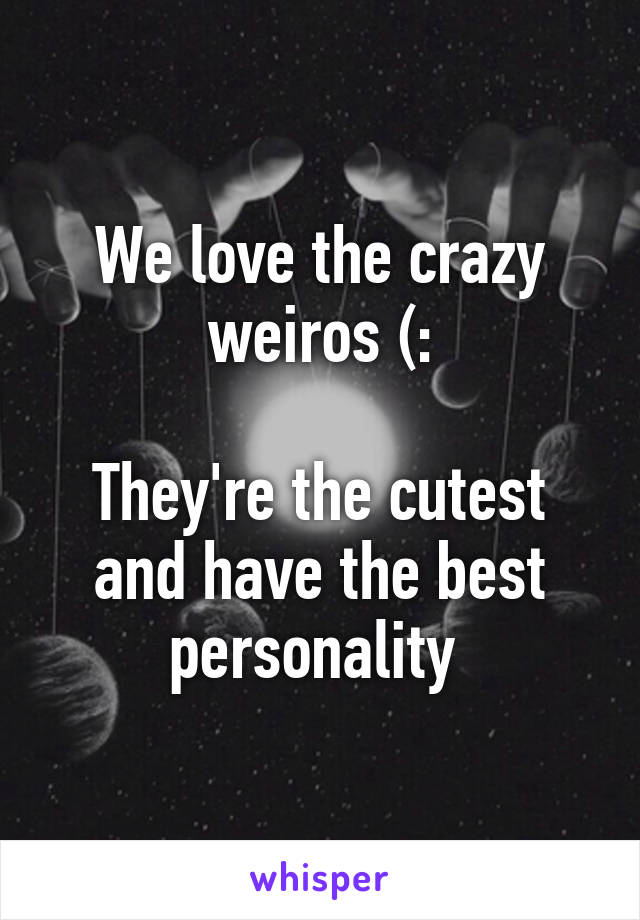We love the crazy weiros (:

They're the cutest and have the best personality 