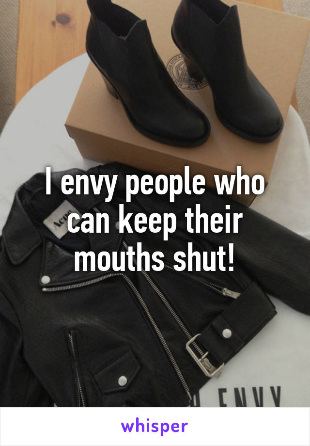 I envy people who can keep their mouths shut!