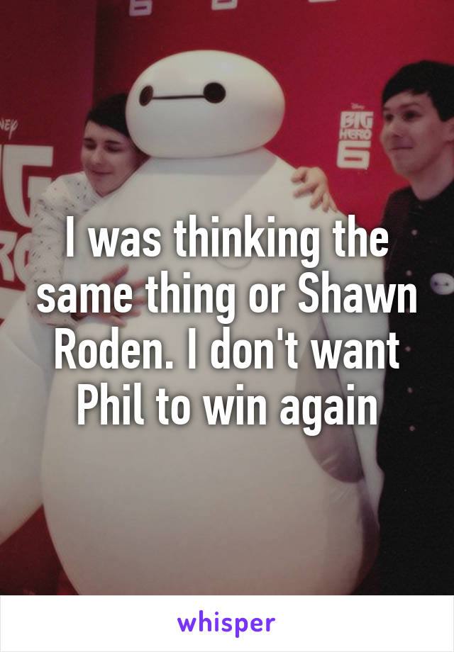 I was thinking the same thing or Shawn Roden. I don't want Phil to win again