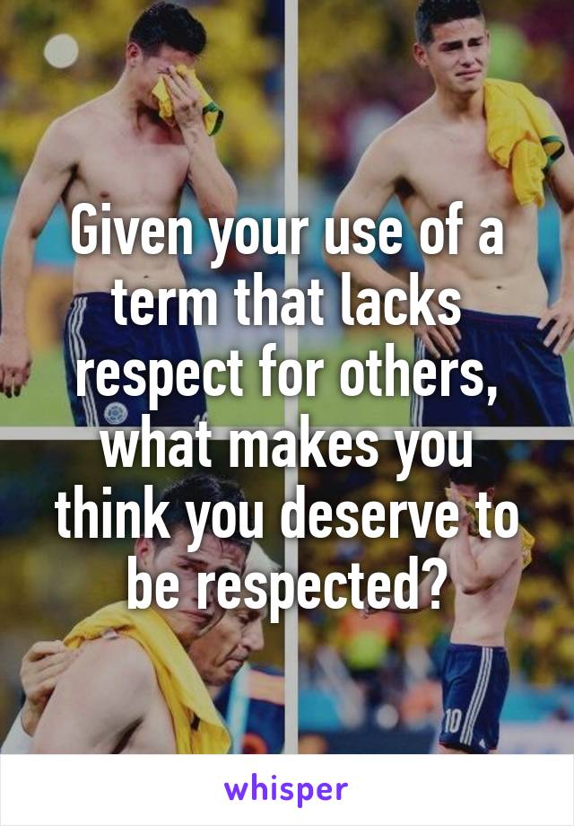 Given your use of a term that lacks respect for others, what makes you think you deserve to be respected?