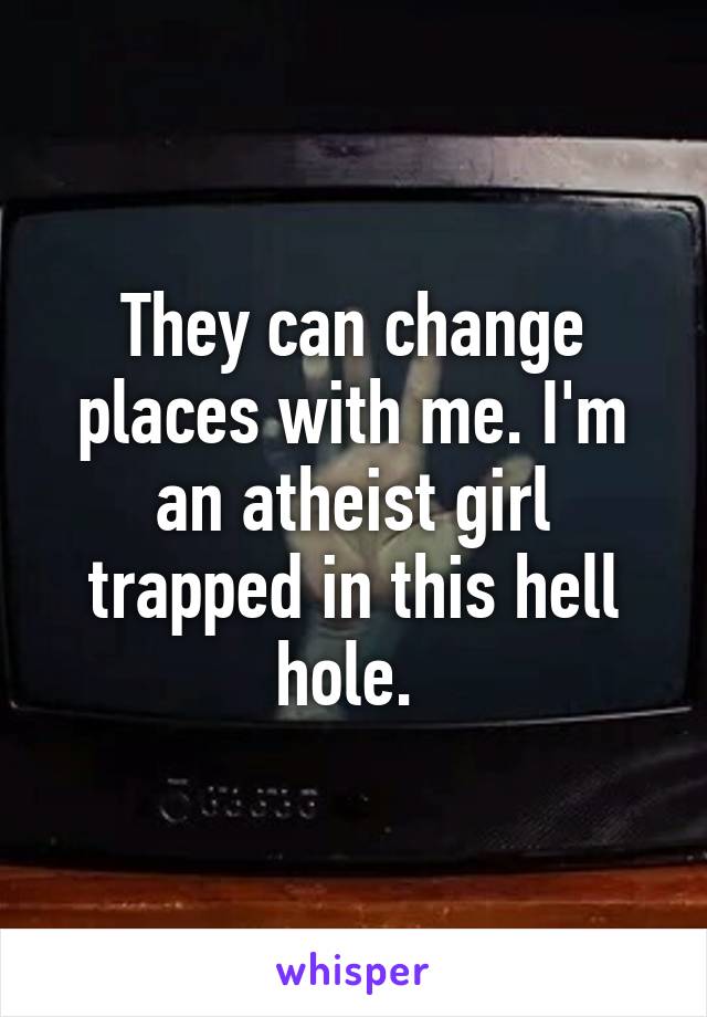 They can change places with me. I'm an atheist girl trapped in this hell hole. 