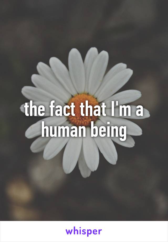the fact that I'm a human being