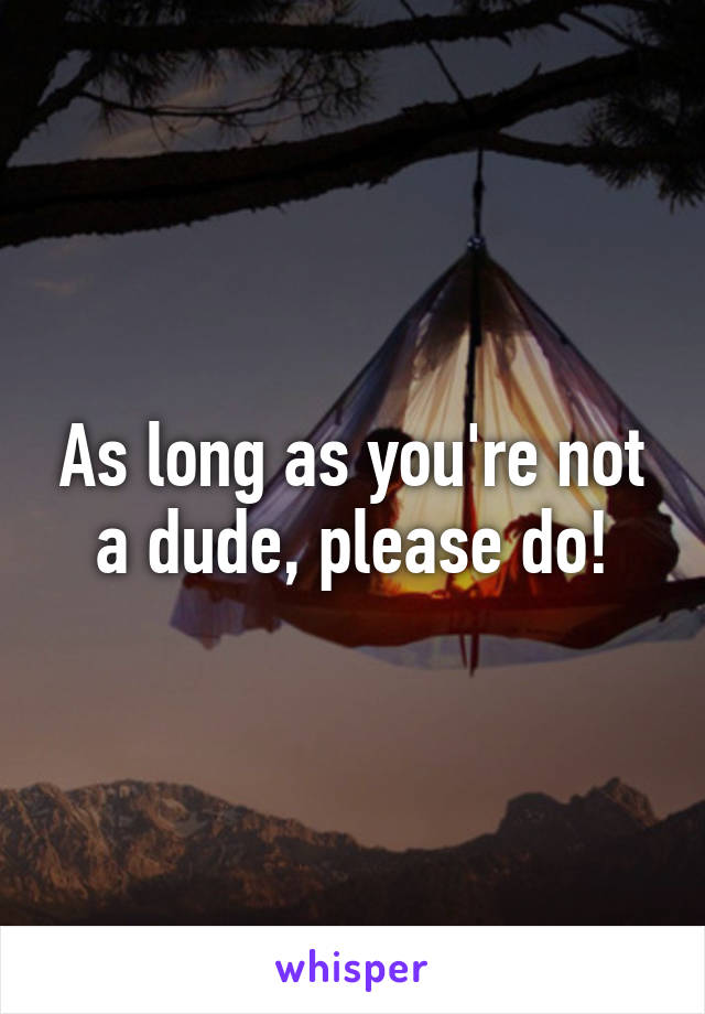 As long as you're not a dude, please do!