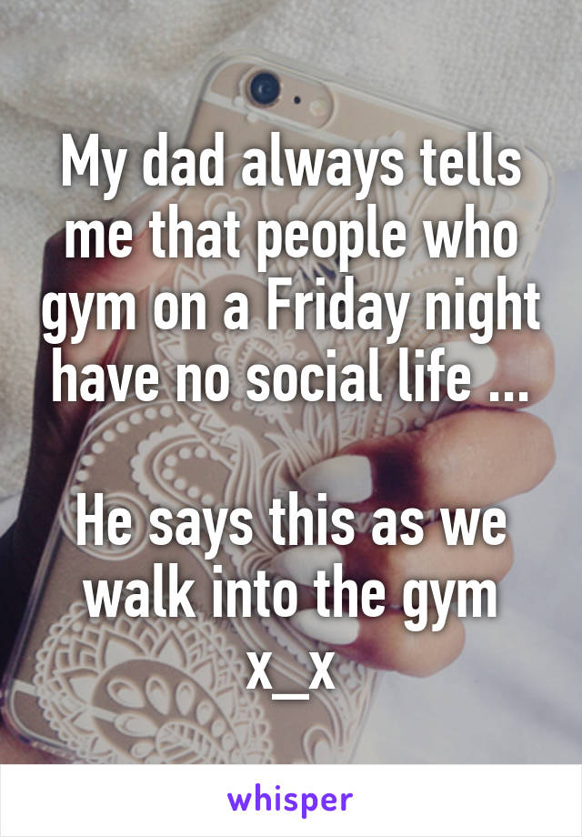 My dad always tells me that people who gym on a Friday night have no social life ...

He says this as we walk into the gym x_x