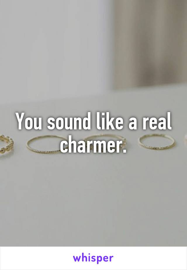 You sound like a real charmer.