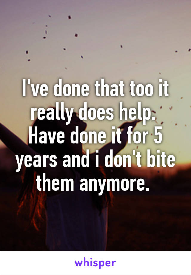 I've done that too it really does help.  Have done it for 5 years and i don't bite them anymore. 