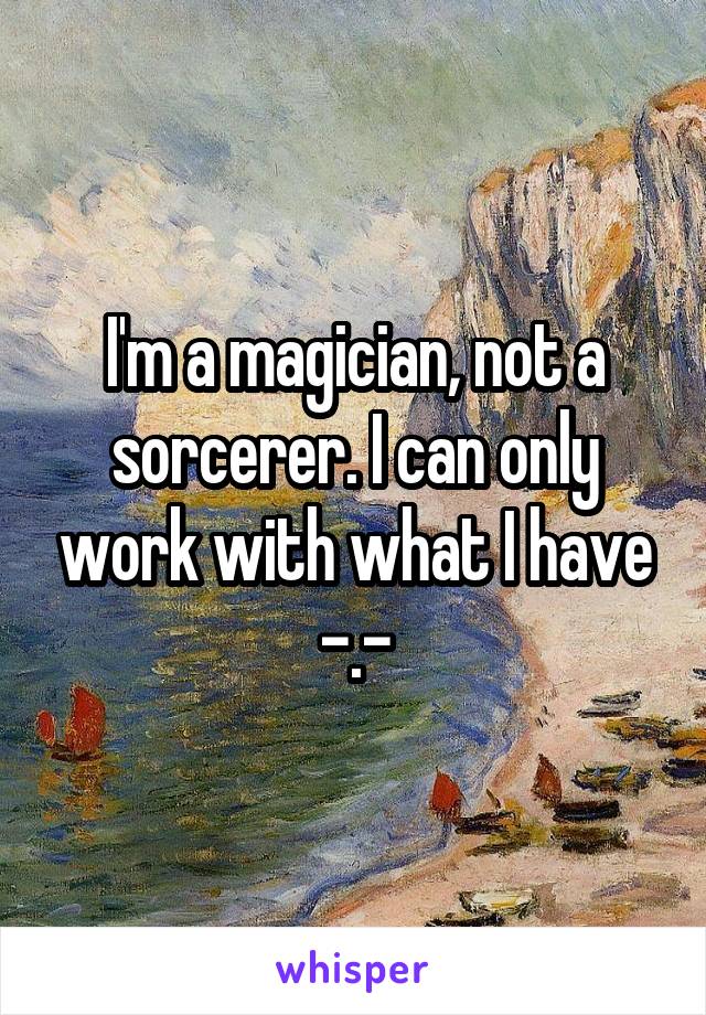 I'm a magician, not a sorcerer. I can only work with what I have -.-